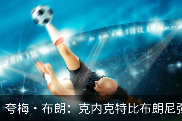 夸梅·布朗：克内克特比布朗尼强却被裁 他成了NBA人情世故牺牲品