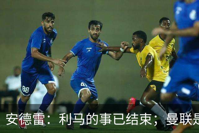 安德雷：利马的事已结束；曼联是世界上最伟大的俱乐部